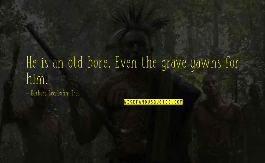 Beerbohm Quotes By Herbert Beerbohm Tree: He is an old bore. Even the grave Beerbohm Quotes By Herbert Beerbohm Tree: He is an old bore. Even the grave