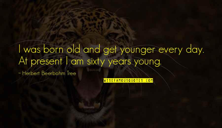 Beerbohm Quotes By Herbert Beerbohm Tree: I was born old and get younger every