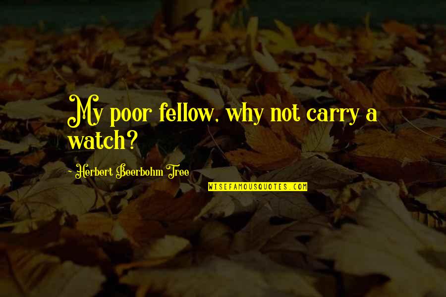 Beerbohm Quotes By Herbert Beerbohm Tree: My poor fellow, why not carry a watch? Beerbohm Quotes By Herbert Beerbohm Tree: My poor fellow, why not carry a watch?