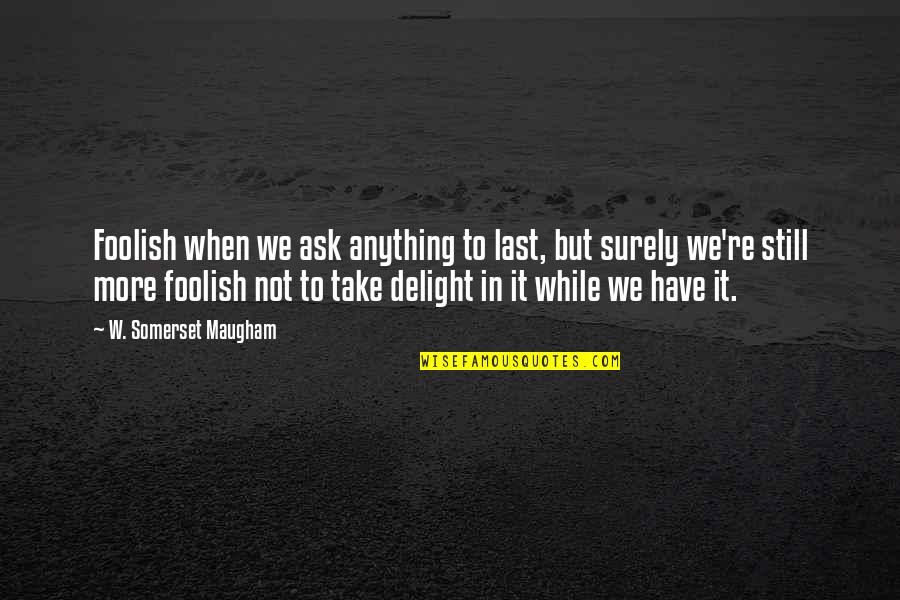 Beerdrunk Quotes By W. Somerset Maugham: Foolish when we ask anything to last, but