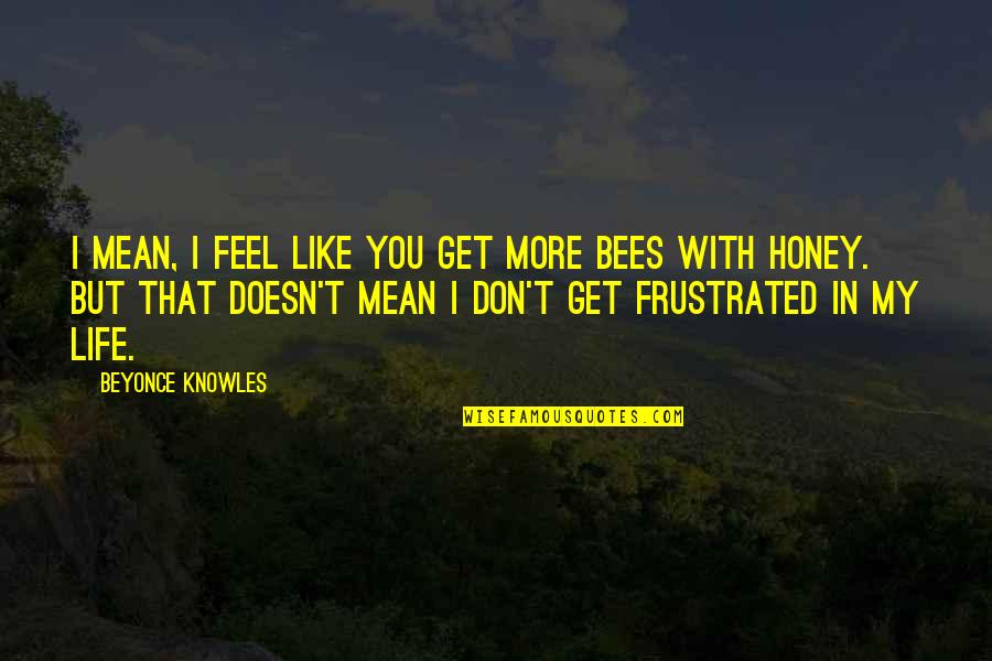 Bees Life Quotes By Beyonce Knowles: I mean, I feel like you get more