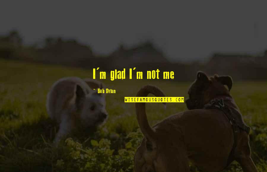 Beesleys Quotes By Bob Dylan: I'm glad I'm not me Beesleys Quotes By Bob Dylan: I'm glad I'm not me