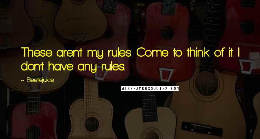 Beetlejuice quotes: These aren't my rules. Come to think of it. I don't have any rules.