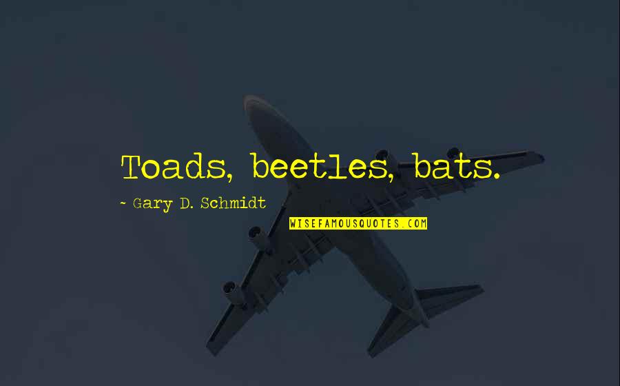 Beetles Quotes By Gary D. Schmidt: Toads, beetles, bats. Beetles Quotes By Gary D. Schmidt: Toads, beetles, bats.