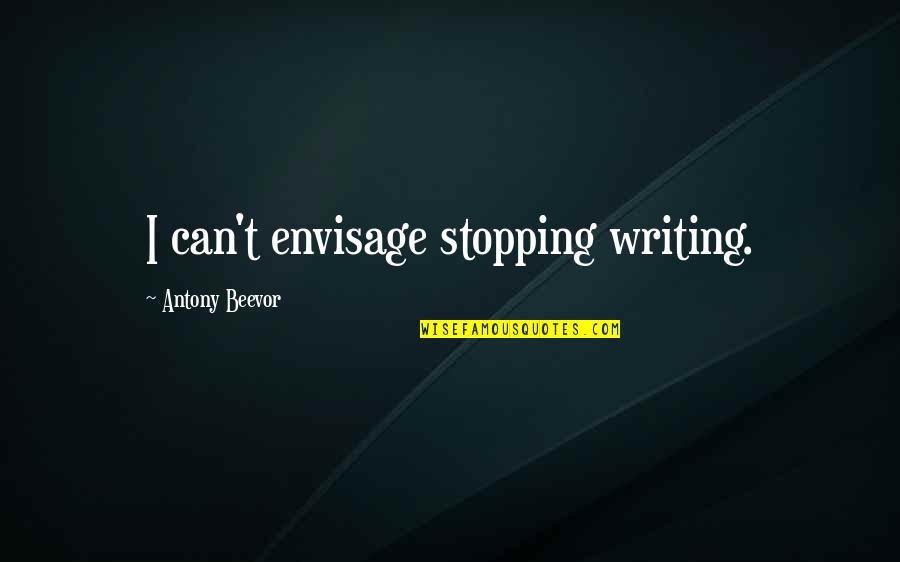 Beevor Quotes By Antony Beevor: I can't envisage stopping writing.