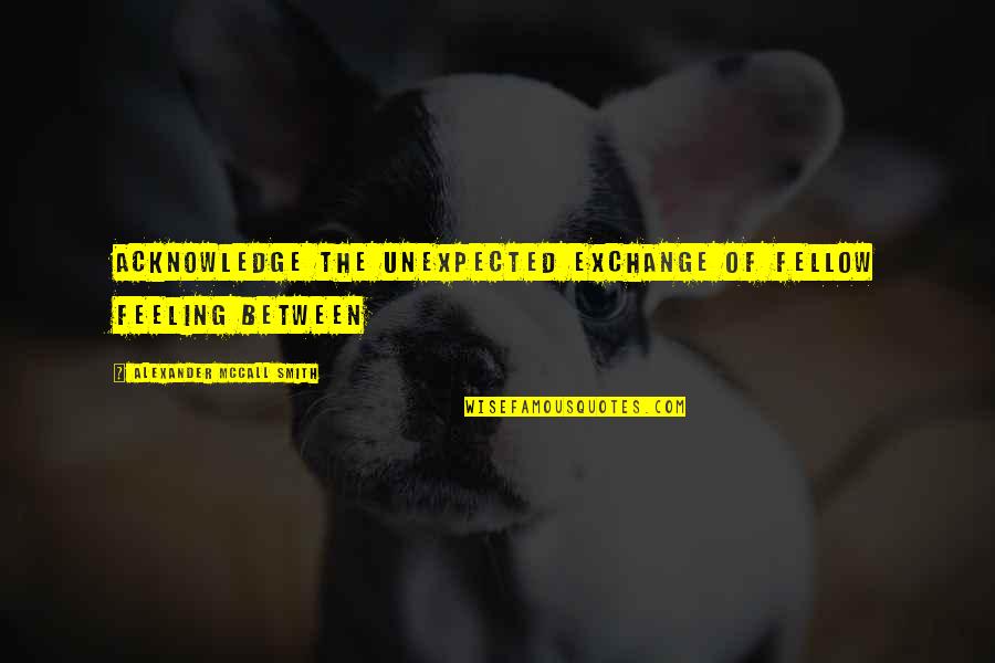 Beezus Quimby Quotes By Alexander McCall Smith: Acknowledge the unexpected exchange of fellow feeling between Beezus Quimby Quotes By Alexander McCall Smith: Acknowledge the unexpected exchange of fellow feeling between