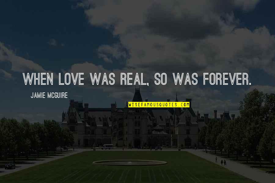 Befell Us Quotes By Jamie McGuire: When love was real, so was forever. Befell Us Quotes By Jamie McGuire: When love was real, so was forever.
