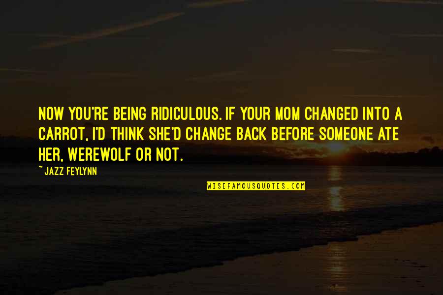 Before Being A Mom Quotes By Jazz Feylynn: Now you're being ridiculous. If your mom changed Before Being A Mom Quotes By Jazz Feylynn: Now you're being ridiculous. If your mom changed