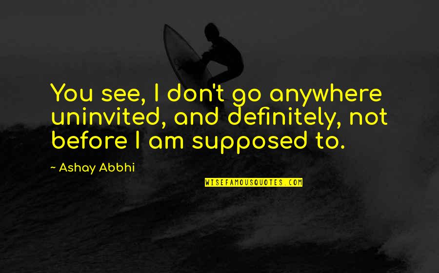 Before Death Quotes By Ashay Abbhi: You see, I don't go anywhere uninvited, and