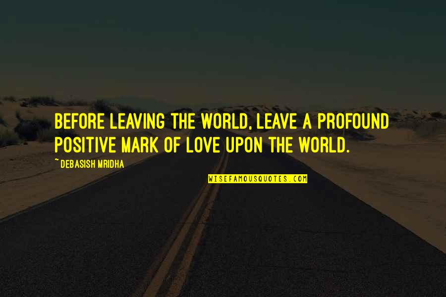 Before I Leave This World Quotes By Debasish Mridha: Before leaving the world, leave a profound positive