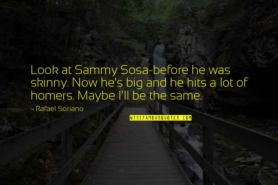Before Now Quotes By Rafael Soriano: Look at Sammy Sosa-before he was skinny. Now Before Now Quotes By Rafael Soriano: Look at Sammy Sosa-before he was skinny. Now