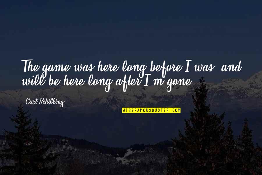 Before The Game Quotes By Curt Schilling: The game was here long before I was,