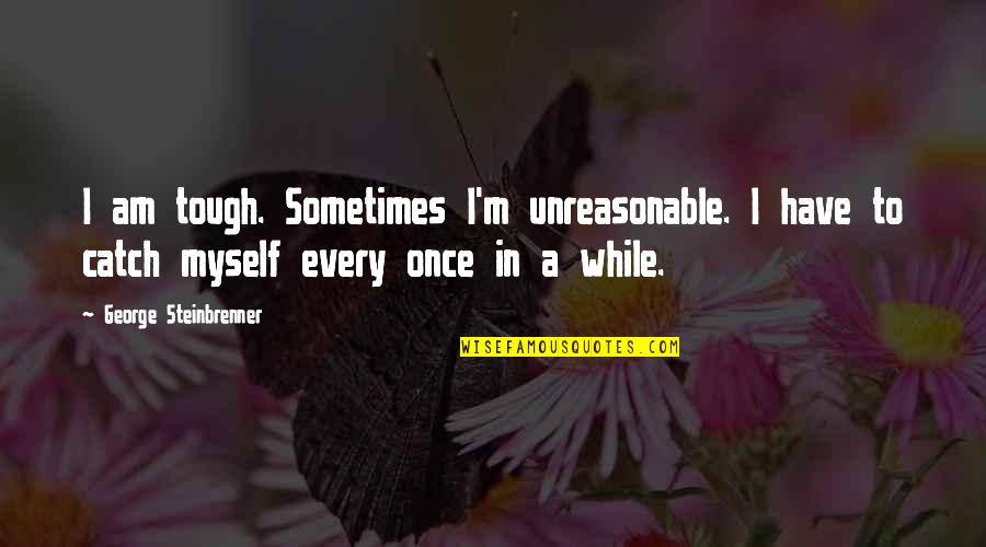Before Turning You Should Quotes By George Steinbrenner: I am tough. Sometimes I'm unreasonable. I have