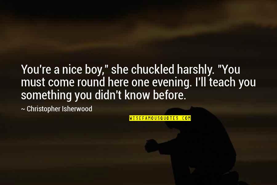 Before You Come Quotes By Christopher Isherwood: You're a nice boy," she chuckled harshly. "You Before You Come Quotes By Christopher Isherwood: You're a nice boy," she chuckled harshly. "You