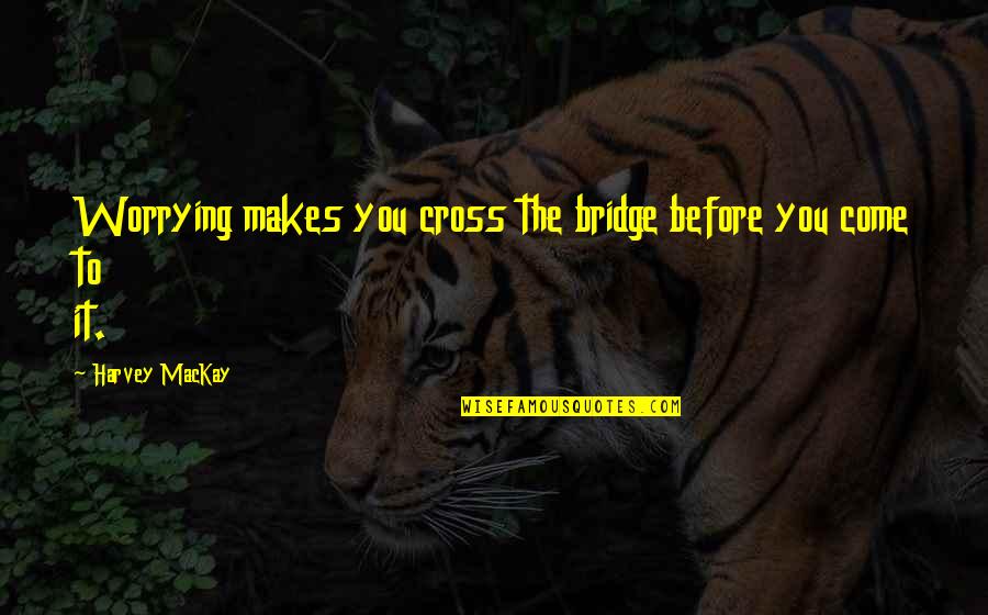 Before You Come Quotes By Harvey MacKay: Worrying makes you cross the bridge before you Before You Come Quotes By Harvey MacKay: Worrying makes you cross the bridge before you