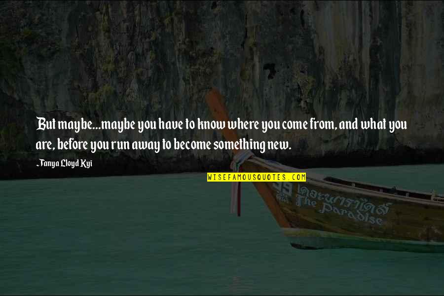 Before You Come Quotes By Tanya Lloyd Kyi: But maybe...maybe you have to know where you Before You Come Quotes By Tanya Lloyd Kyi: But maybe...maybe you have to know where you