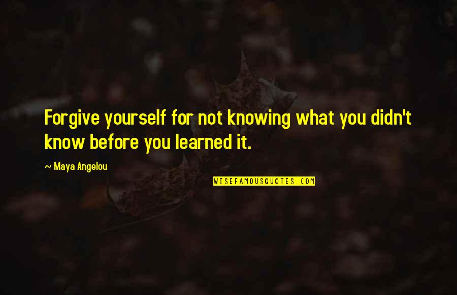 Before You Know It Quotes By Maya Angelou: Forgive yourself for not knowing what you didn't