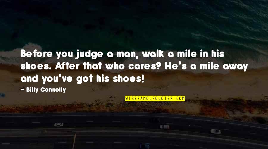 Before You Walk Away Quotes By Billy Connolly: Before you judge a man, walk a mile Before You Walk Away Quotes By Billy Connolly: Before you judge a man, walk a mile