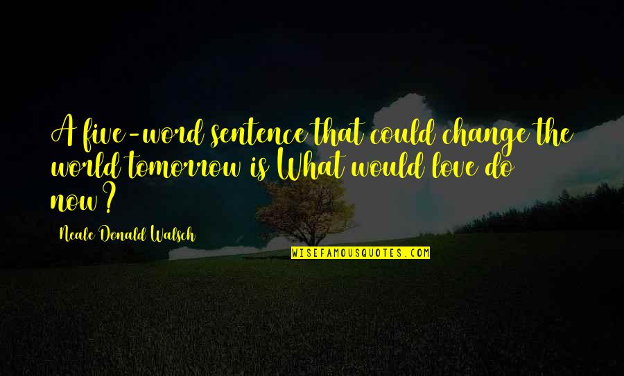 Before You Walk Away Quotes By Neale Donald Walsch: A five-word sentence that could change the world