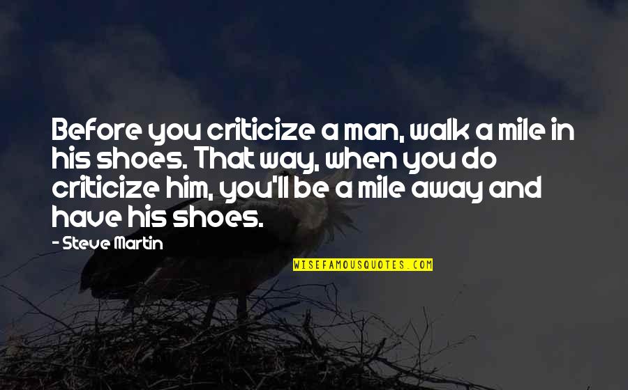 Before You Walk Away Quotes By Steve Martin: Before you criticize a man, walk a mile Before You Walk Away Quotes By Steve Martin: Before you criticize a man, walk a mile