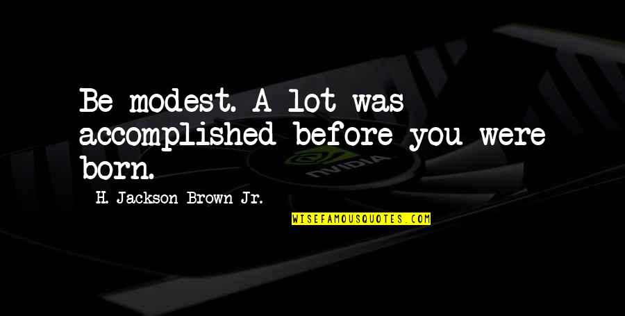 Before You Were Born Quotes By H. Jackson Brown Jr.: Be modest. A lot was accomplished before you