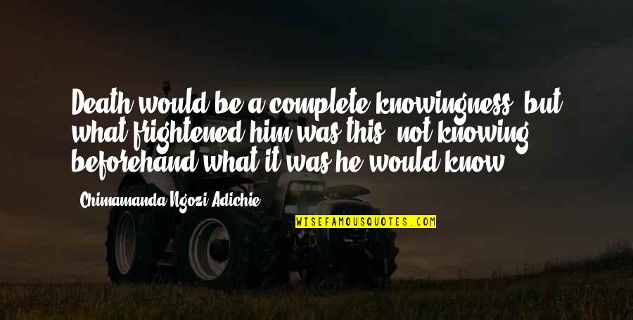 Beforehand Quotes By Chimamanda Ngozi Adichie: Death would be a complete knowingness, but what Beforehand Quotes By Chimamanda Ngozi Adichie: Death would be a complete knowingness, but what