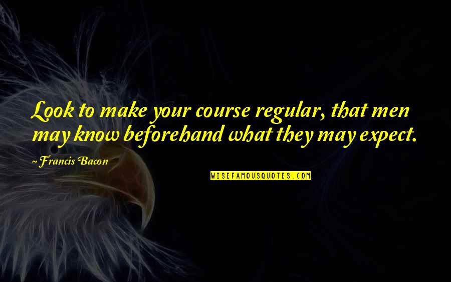 Beforehand Quotes By Francis Bacon: Look to make your course regular, that men