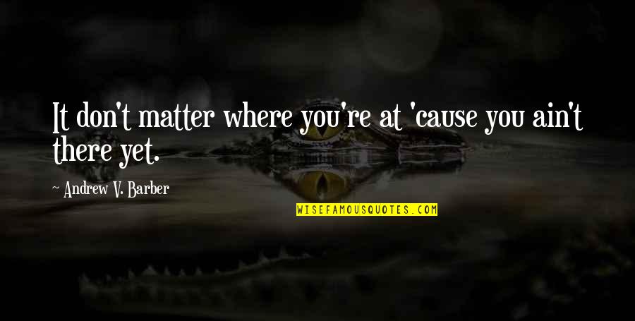 Beformed Quotes By Andrew V. Barber: It don't matter where you're at 'cause you