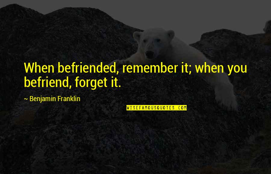 Befriend Quotes By Benjamin Franklin: When befriended, remember it; when you befriend, forget Befriend Quotes By Benjamin Franklin: When befriended, remember it; when you befriend, forget