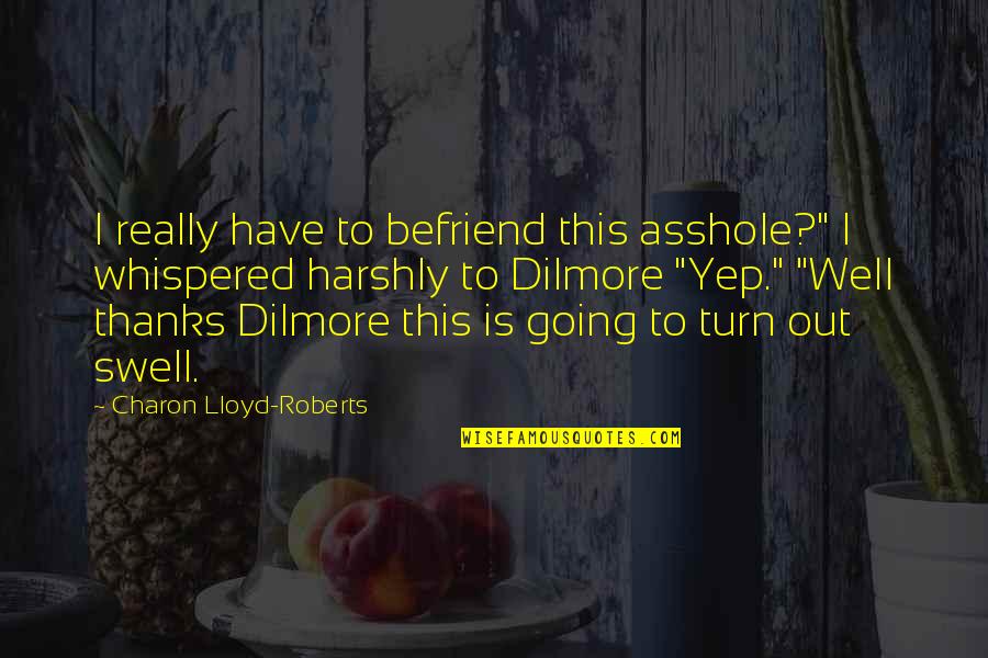 Befriend Quotes By Charon Lloyd-Roberts: I really have to befriend this asshole?" I Befriend Quotes By Charon Lloyd-Roberts: I really have to befriend this asshole?" I