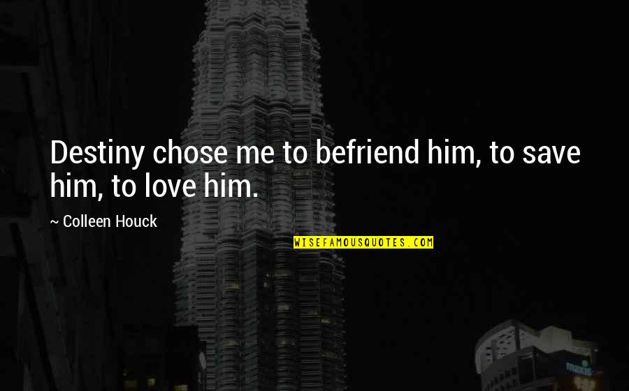 Befriend Quotes By Colleen Houck: Destiny chose me to befriend him, to save Befriend Quotes By Colleen Houck: Destiny chose me to befriend him, to save