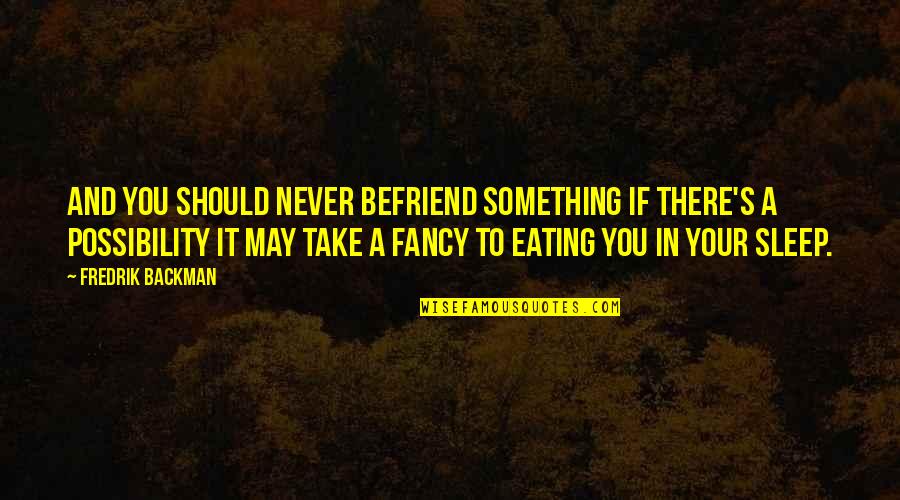Befriend Quotes By Fredrik Backman: And you should never befriend something if there's Befriend Quotes By Fredrik Backman: And you should never befriend something if there's
