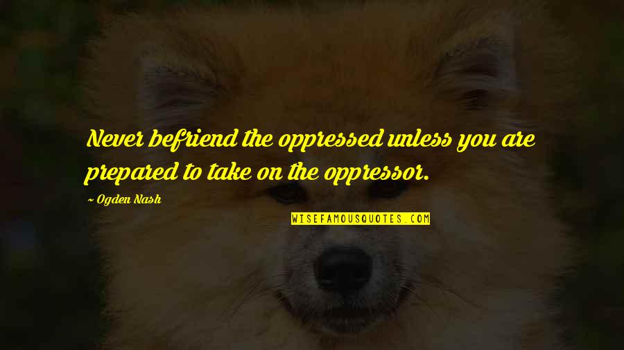 Befriend Quotes By Ogden Nash: Never befriend the oppressed unless you are prepared