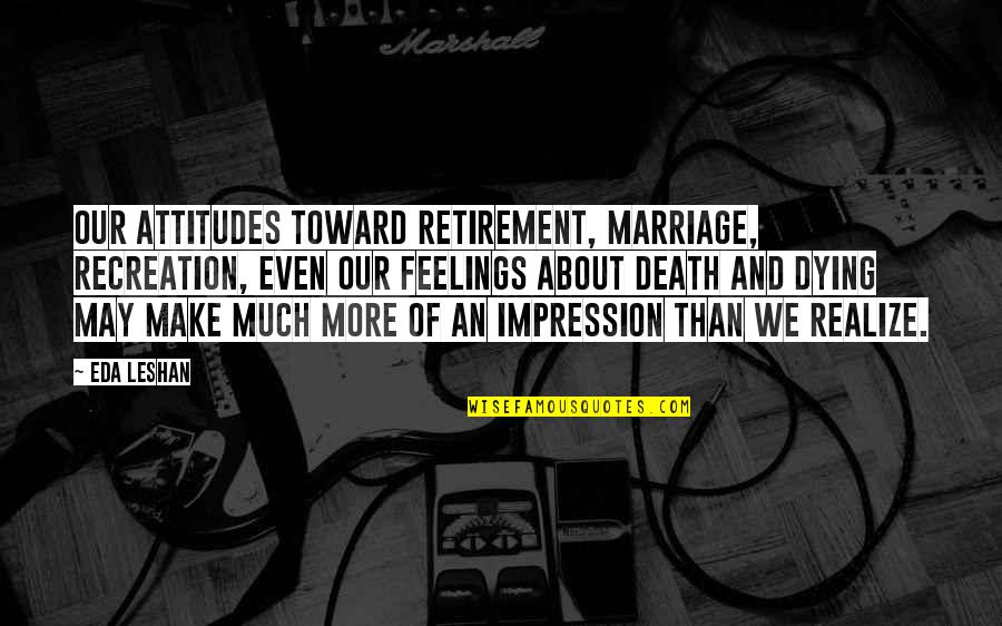 Befriended Antonyms Quotes By Eda LeShan: Our attitudes toward retirement, marriage, recreation, even our Befriended Antonyms Quotes By Eda LeShan: Our attitudes toward retirement, marriage, recreation, even our