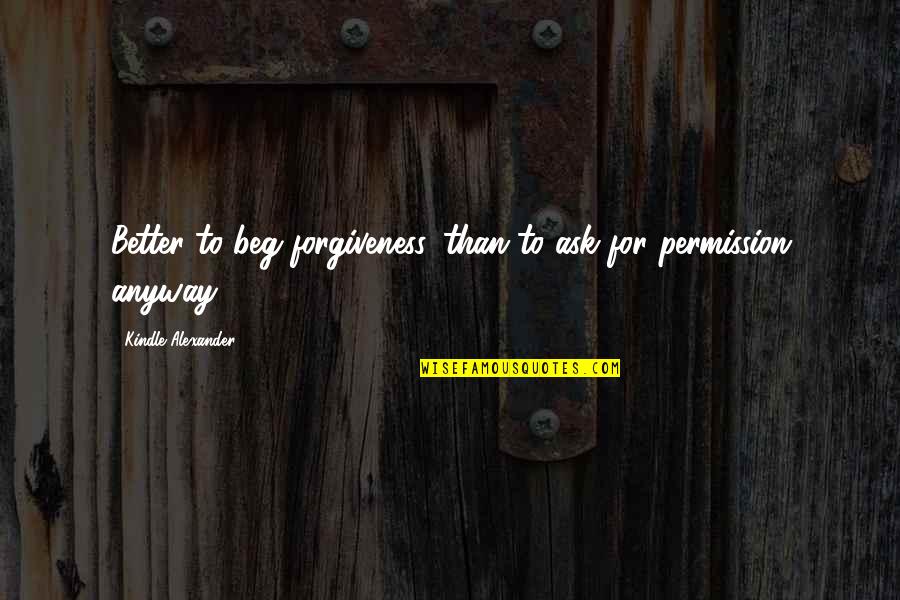 Beg Forgiveness Quotes By Kindle Alexander: Better to beg forgiveness, than to ask for Beg Forgiveness Quotes By Kindle Alexander: Better to beg forgiveness, than to ask for