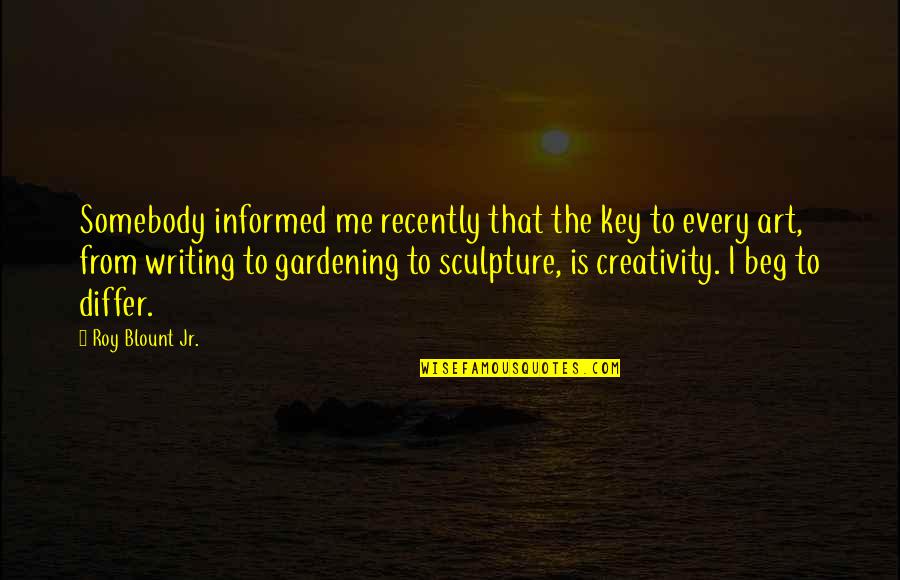 Beg Me Quotes By Roy Blount Jr.: Somebody informed me recently that the key to Beg Me Quotes By Roy Blount Jr.: Somebody informed me recently that the key to