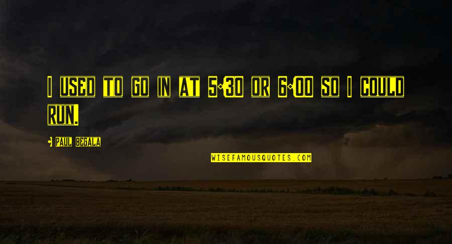 Begala's Quotes By Paul Begala: I used to go in at 5:30 or