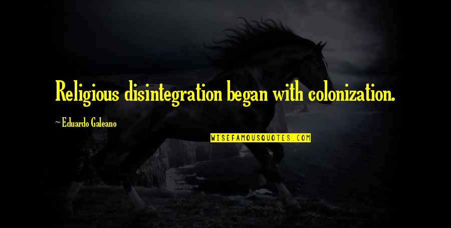 Began Quotes By Eduardo Galeano: Religious disintegration began with colonization. Began Quotes By Eduardo Galeano: Religious disintegration began with colonization.