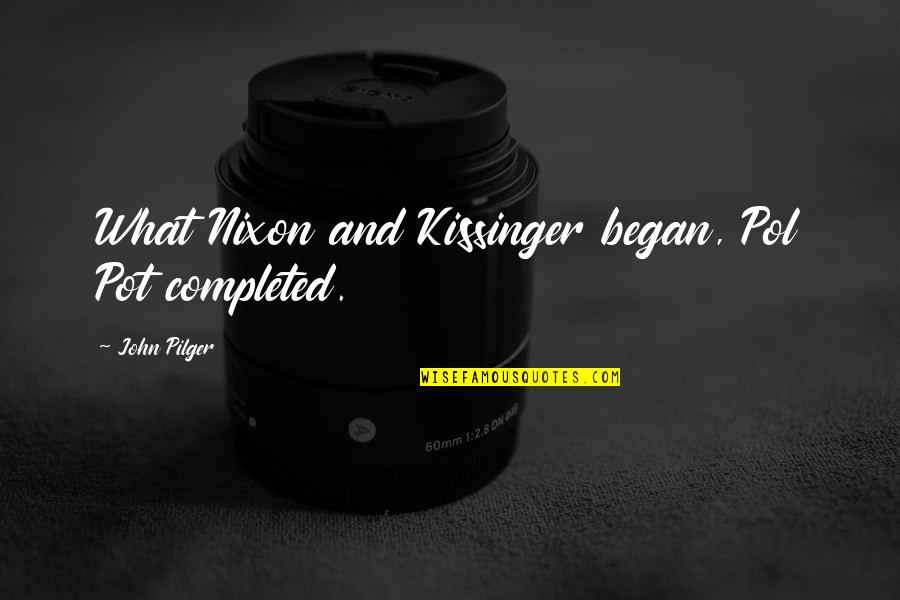 Began Quotes By John Pilger: What Nixon and Kissinger began, Pol Pot completed. Began Quotes By John Pilger: What Nixon and Kissinger began, Pol Pot completed.