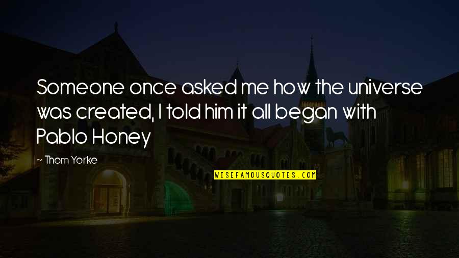 Began Quotes By Thom Yorke: Someone once asked me how the universe was Began Quotes By Thom Yorke: Someone once asked me how the universe was