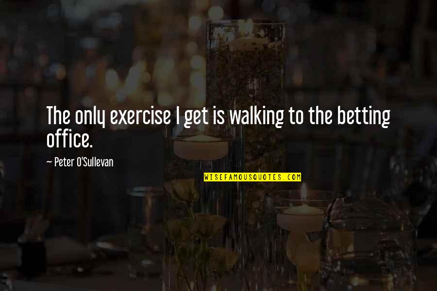 Beggar Bible Quotes By Peter O'Sullevan: The only exercise I get is walking to