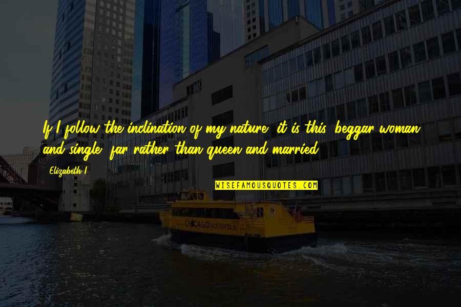 Beggar Quotes By Elizabeth I: If I follow the inclination of my nature,