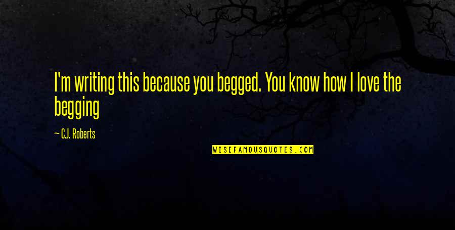 Begged Quotes By C.J. Roberts: I'm writing this because you begged. You know