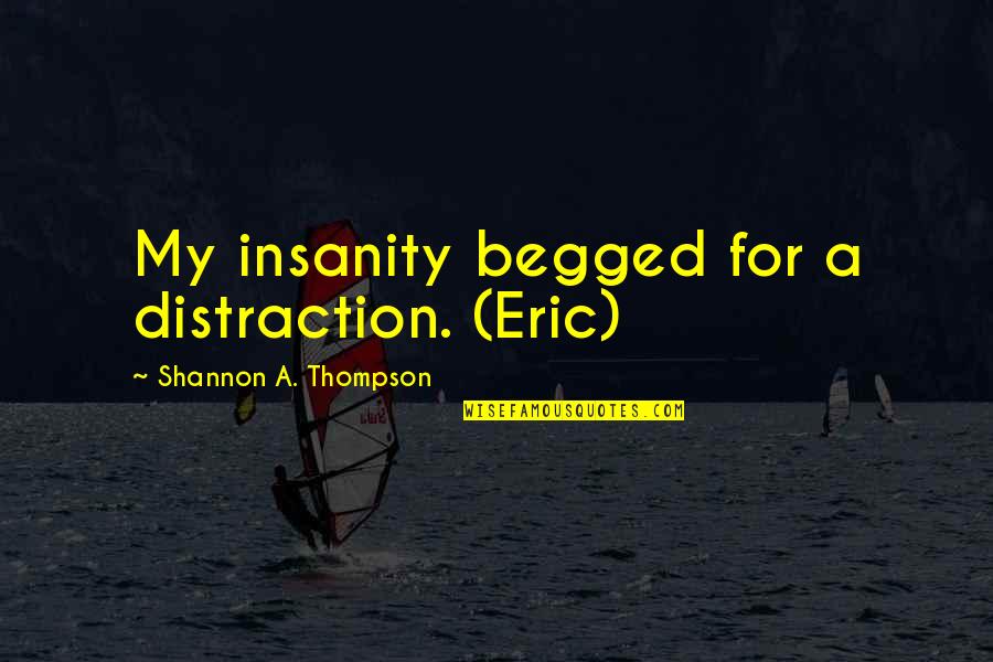 Begged Quotes By Shannon A. Thompson: My insanity begged for a distraction. (Eric)
