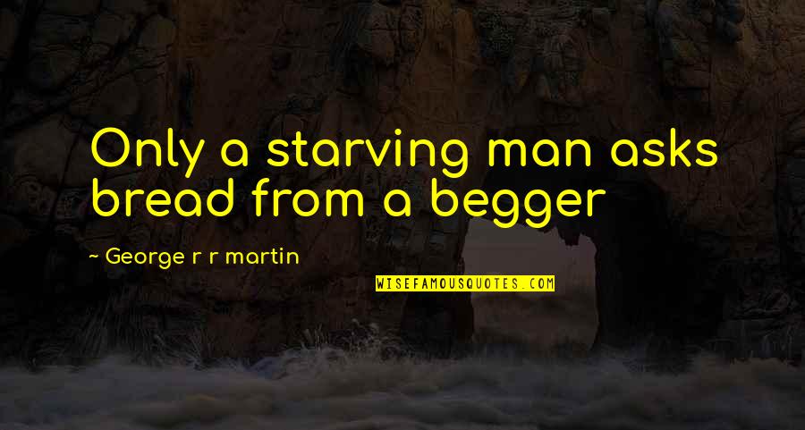 Begger Quotes By George R R Martin: Only a starving man asks bread from a