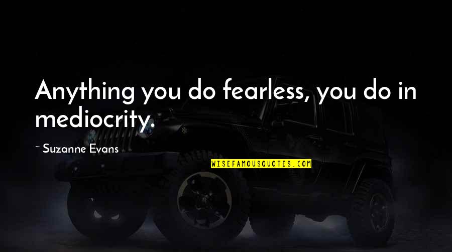 Begging For Forgiveness Quotes By Suzanne Evans: Anything you do fearless, you do in mediocrity.