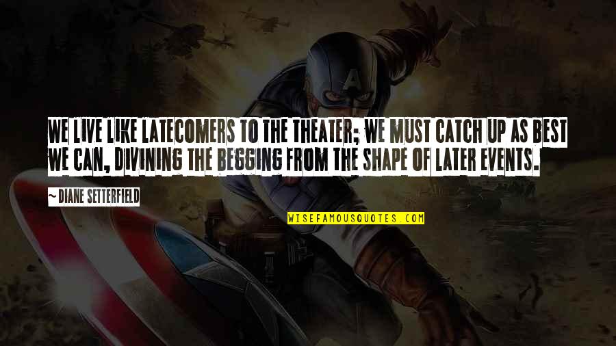Begging Quotes By Diane Setterfield: We live like latecomers to the theater; we Begging Quotes By Diane Setterfield: We live like latecomers to the theater; we