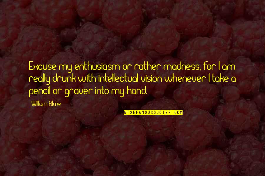Begging Someone To Stay With You Quotes By William Blake: Excuse my enthusiasm or rather madness, for I Begging Someone To Stay With You Quotes By William Blake: Excuse my enthusiasm or rather madness, for I