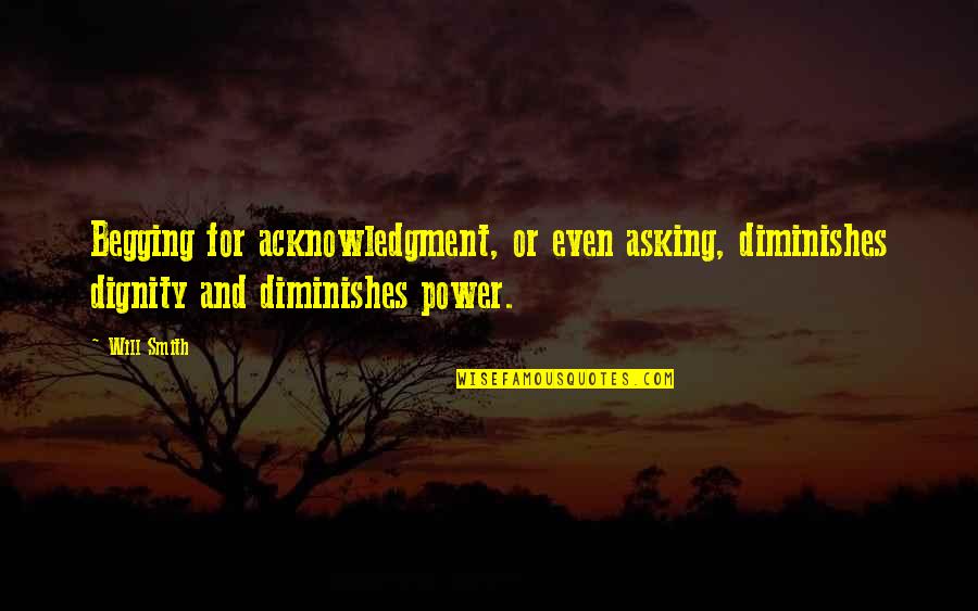 Begging's Quotes By Will Smith: Begging for acknowledgment, or even asking, diminishes dignity