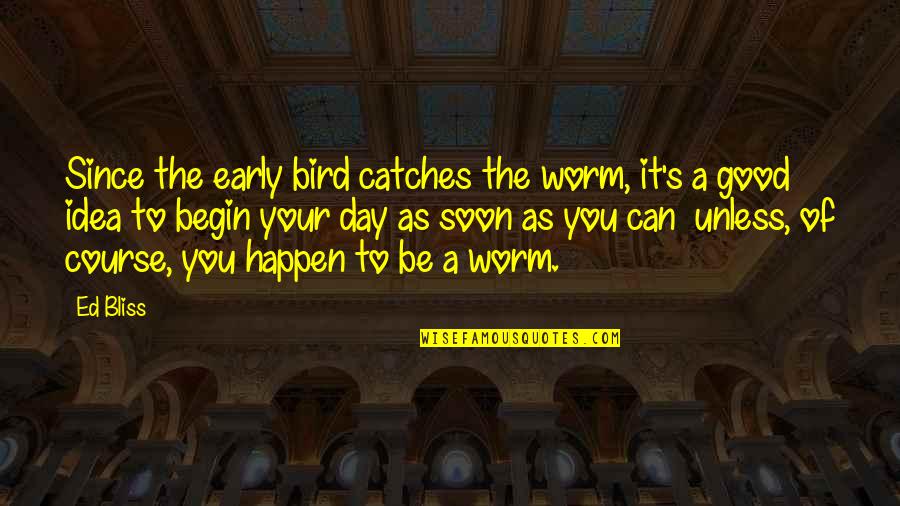 Begin A Day Quotes By Ed Bliss: Since the early bird catches the worm, it's